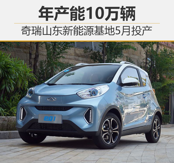 奇瑞山東新能源生產(chǎn)制造基地5月投產(chǎn) 產(chǎn)能可達(dá)10萬(wàn)輛
